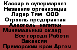 Кассир в супермаркет › Название организации ­ Лидер Тим, ООО › Отрасль предприятия ­ Алкоголь, напитки › Минимальный оклад ­ 30 000 - Все города Работа » Вакансии   . Приморский край,Артем г.